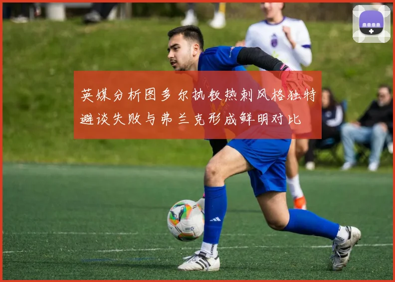 英媒分析图多尔执教热刺风格独特避谈失败与弗兰克形成鲜明对比