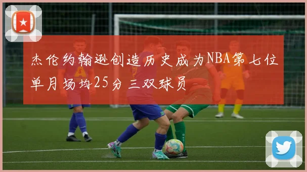 杰伦约翰逊创造历史成为NBA第七位单月场均25分三双球员