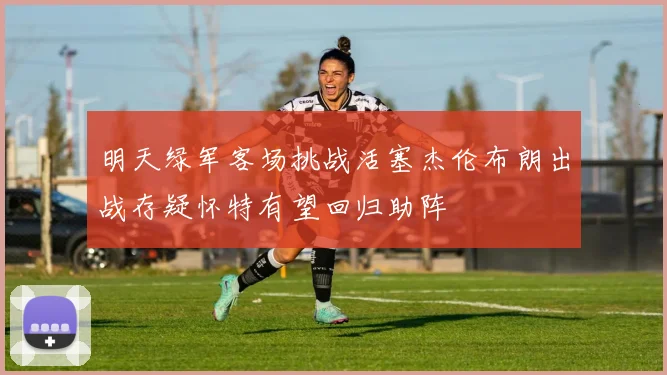 明天绿军客场挑战活塞杰伦布朗出战存疑怀特有望回归助阵