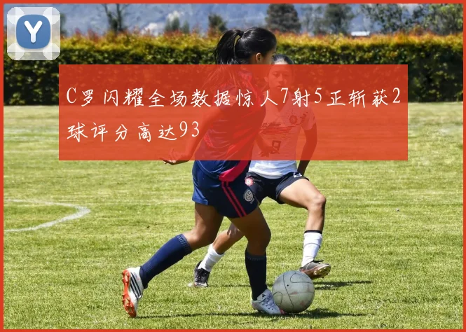 C罗闪耀全场数据惊人7射5正斩获2球评分高达93