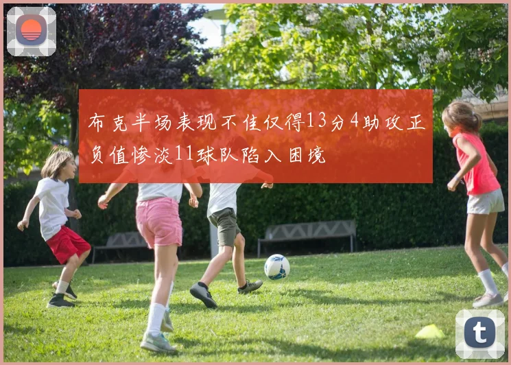 布克半场表现不佳仅得13分4助攻正负值惨淡11球队陷入困境