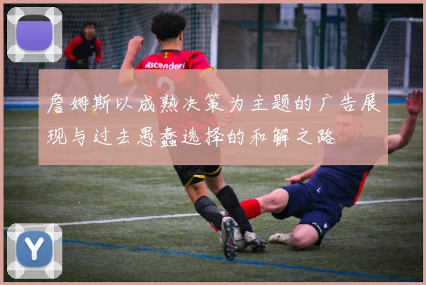 詹姆斯以成熟决策为主题的广告展现与过去愚蠢选择的和解之路