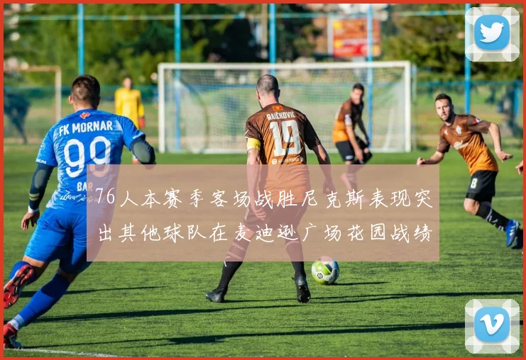 76人本赛季客场战胜尼克斯表现突出其他球队在麦迪逊广场花园战绩惨淡