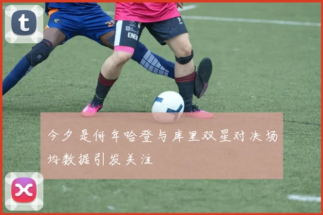 今夕是何年哈登与库里双星对决场均数据引发关注
