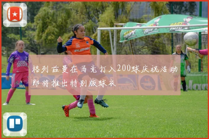格列兹曼在马竞打入200球庆祝活动即将推出特别版球衣