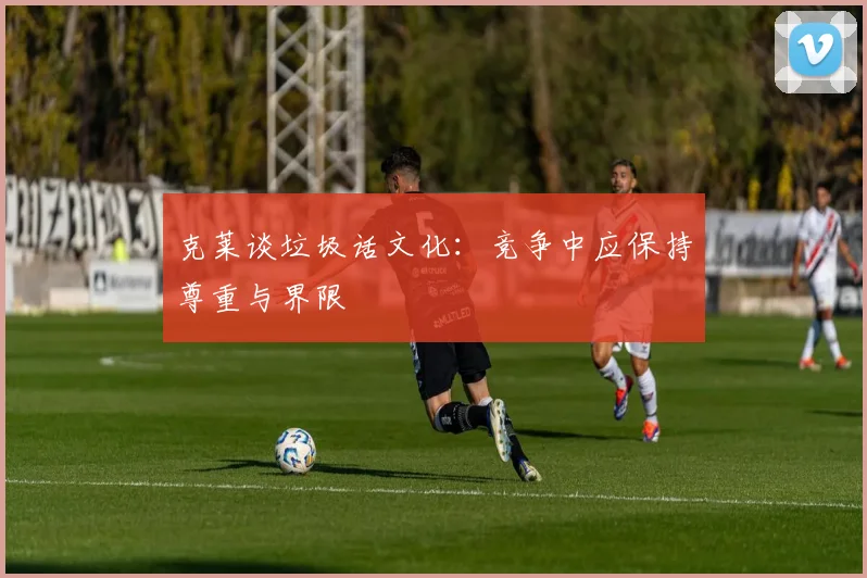 克莱谈垃圾话文化：竞争中应保持尊重与界限