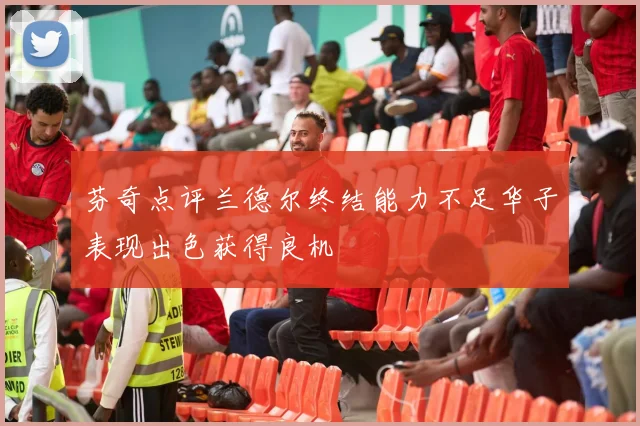 芬奇点评兰德尔终结能力不足华子表现出色获得良机