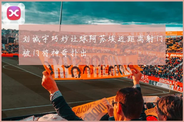 刘诚宇巧妙让球阿苏埃近距离射门被门将神奇扑出