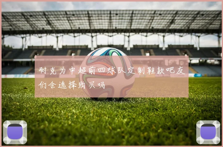 耐克为中超前四球队定制鞋款吧友们会选择购买吗