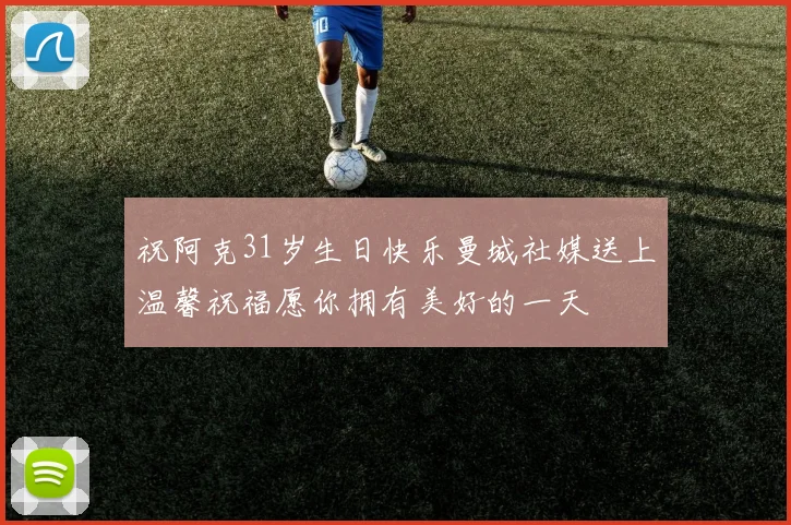 祝阿克31岁生日快乐曼城社媒送上温馨祝福愿你拥有美好的一天