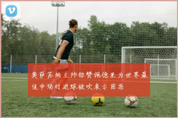奥萨苏纳主帅称赞佩德里为世界最佳中场对进球被吹表示困惑