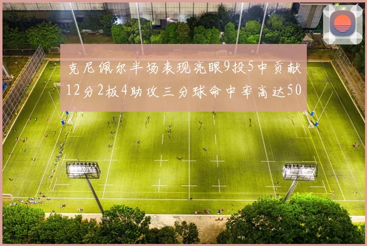 克尼佩尔半场表现亮眼9投5中贡献12分2板4助攻三分球命中率高达50