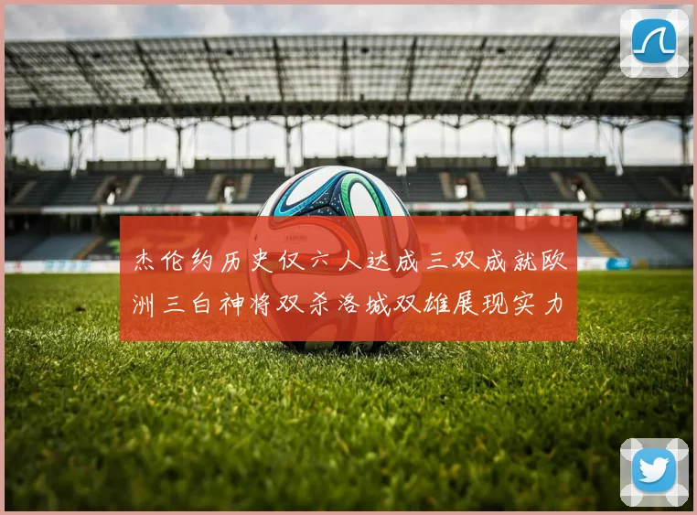 杰伦约历史仅六人达成三双成就欧洲三白神将双杀洛城双雄展现实力