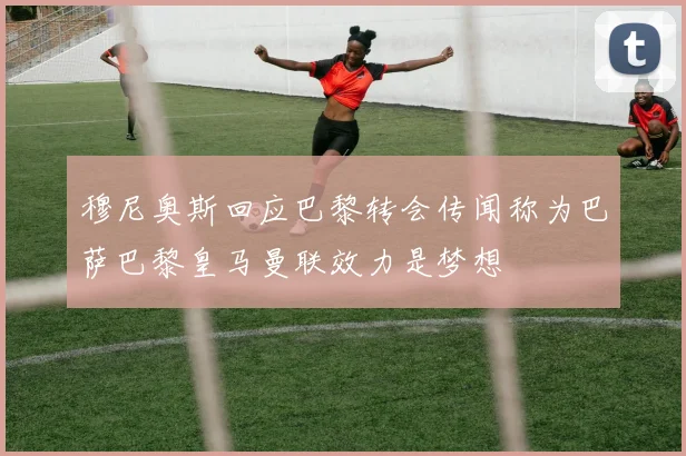 穆尼奥斯回应巴黎转会传闻称为巴萨巴黎皇马曼联效力是梦想