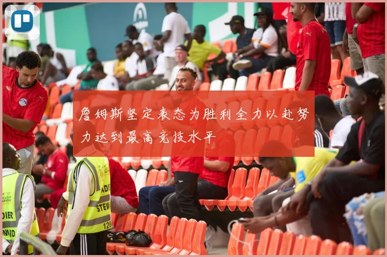 詹姆斯坚定表态为胜利全力以赴努力达到最高竞技水平