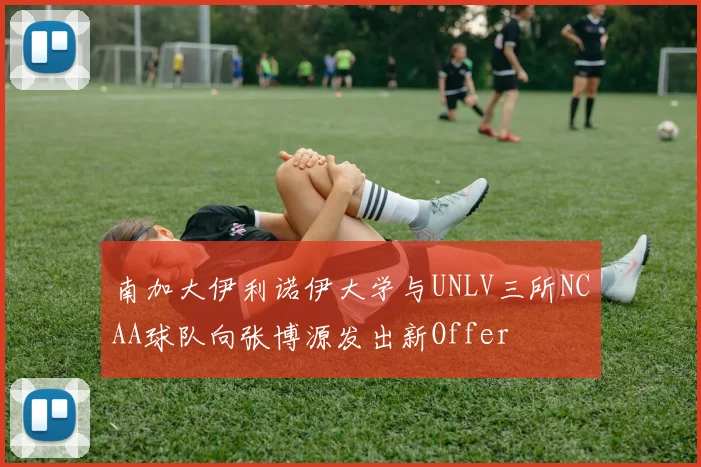 南加大伊利诺伊大学与UNLV三所NCAA球队向张博源发出新Offer