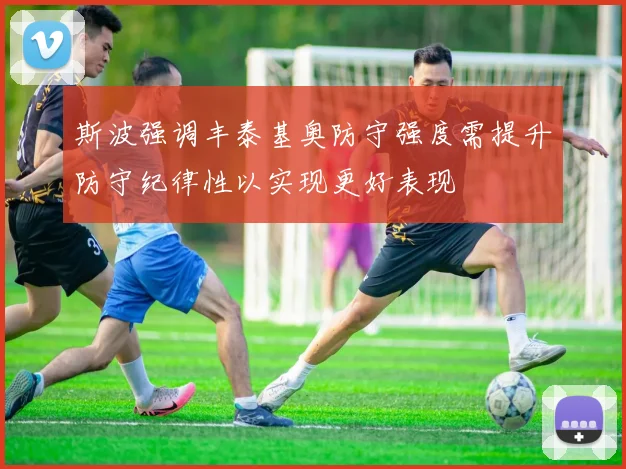 斯波强调丰泰基奥防守强度需提升防守纪律性以实现更好表现