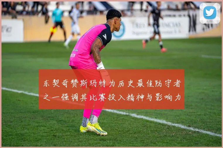 东契奇赞斯玛特为历史最佳防守者之一强调其比赛投入精神与影响力