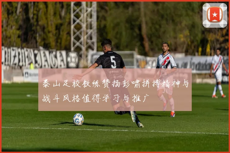 泰山足校教练赞扬彭啸拼搏精神与战斗风格值得学习与推广