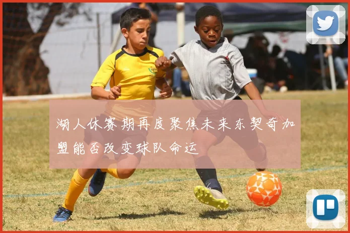 湖人休赛期再度聚焦未来东契奇加盟能否改变球队命运