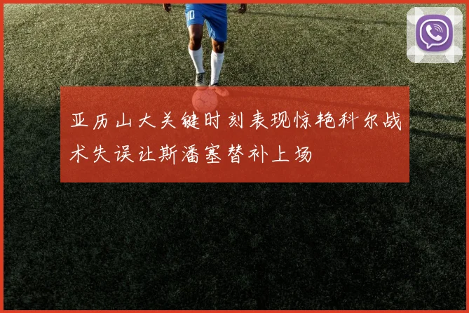 亚历山大关键时刻表现惊艳科尔战术失误让斯潘塞替补上场