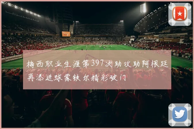 梅西职业生涯第397次助攻助阿根廷再添进球蒙铁尔精彩破门
