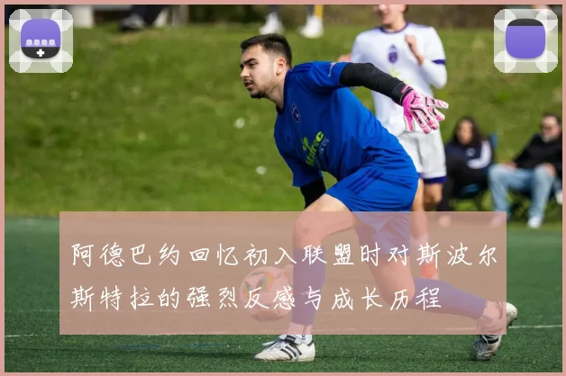 阿德巴约回忆初入联盟时对斯波尔斯特拉的强烈反感与成长历程