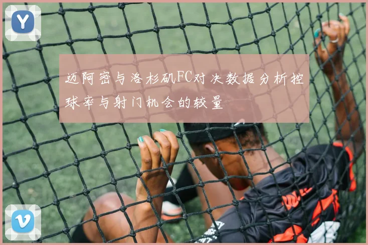迈阿密与洛杉矶FC对决数据分析控球率与射门机会的较量