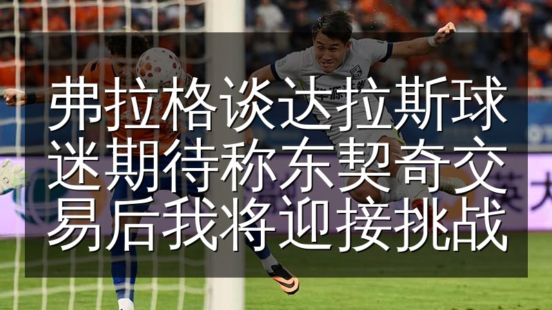 弗拉格谈达拉斯球迷期待称东契奇交易后我将迎接挑战