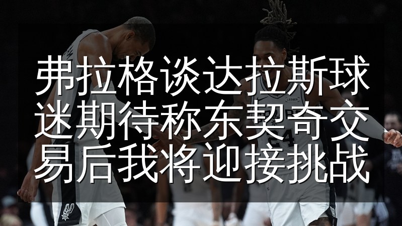 弗拉格谈达拉斯球迷期待称东契奇交易后我将迎接挑战(图1) 弗拉格谈达拉斯球迷期待称东契奇交易后我将迎接挑战