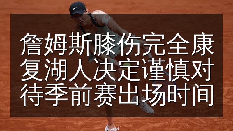詹姆斯膝伤完全康复湖人决定谨慎对待季前赛出场时间