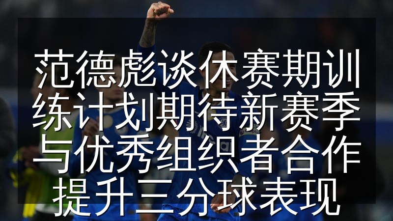 范德彪谈休赛期训练计划期待新赛季与优秀组织者合作提升三分球表现