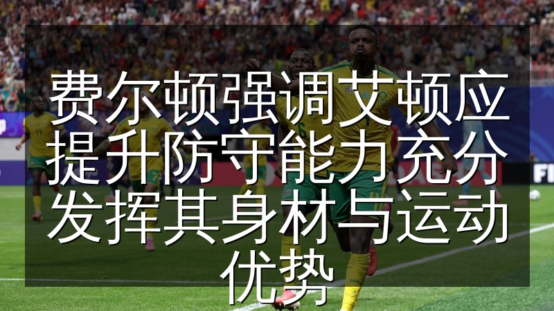 费尔顿强调艾顿应提升防守能力充分发挥其身材与运动优势