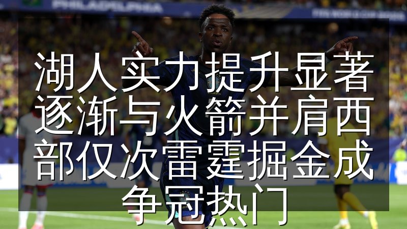 湖人实力提升显著逐渐与火箭并肩西部仅次雷霆掘金成争冠热门