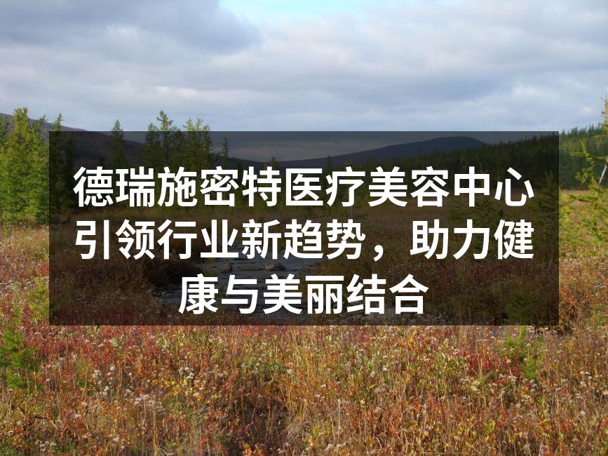 德瑞施密特医疗美容中心引领行业新趋势，助